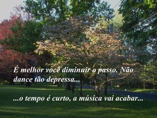 É melhor você diminuir o passo. Não dance tão depressa... ...o tempo é curto, a música vai acabar... 