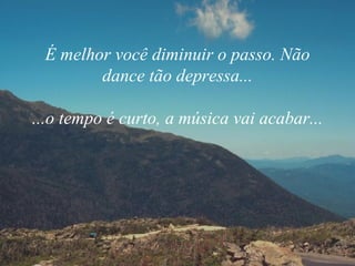 É melhor você diminuir o passo. Não dance tão depressa... ...o tempo é curto, a música vai acabar... 
