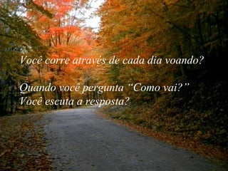 Você corre através de cada dia voando?  Quando você pergunta “Como vai?”  Você escuta a resposta? 