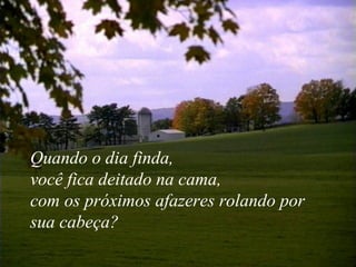 Quando o dia finda,  você fica deitado na cama,  com os próximos afazeres rolando por sua cabeça? 