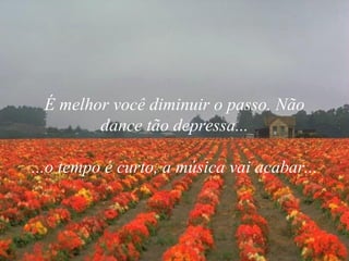 É melhor você diminuir o passo. Não dance tão depressa... ...o tempo é curto, a música vai acabar... 