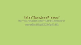Link da “Sagração da Primavera”
http://www.youtube.com/watch?v=RZDUVLf5V2U&feature=c4-
overview&list=UU0AjzNC8X214uVq4qW_v6WA
 