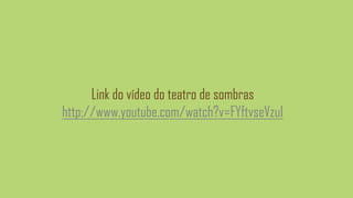 Link do vídeo do teatro de sombras
http://www.youtube.com/watch?v=FYftvseVzuI
 