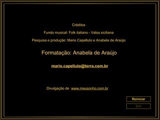Reiniciar Sair [email_address] Divulgação de :  www.meusonho.com.br Créditos Fundo musical: Folk italiano - Valsa siciliana Pesquisa e produção: Mario Capelluto e Anabela de Araújo Formatação: Anabela de Araújo 