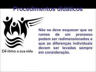Procedimentos didáticos Não se deve esquecer que os rumos de um processo podem ser redimensionados e que as diferenças individuais devem ser levadas sempre em consideração. 