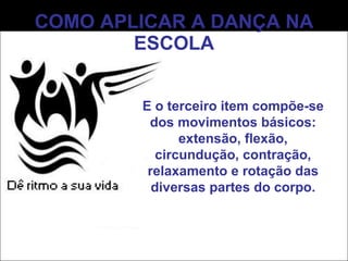 COMO APLICAR A DANÇA NA ESCOLA E o terceiro item compõe-se dos movimentos básicos: extensão, flexão, circundução, contração, relaxamento e rotação das diversas partes do corpo. 