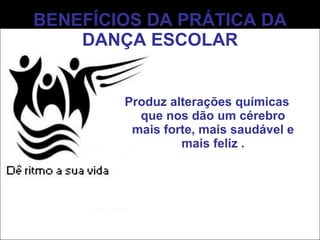 BENEFÍCIOS DA PRÁTICA DA DANÇA ESCOLAR Produz alterações químicas que nos dão um cérebro mais forte, mais saudável e mais feliz . 