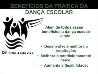 BENEFÍCIOS DA PRÁTICA DA DANÇA ESCOLAR Além de todos esses benefícios a dança escolar ainda: Desenvolve e melhora a respiração; Melhora o condicionamento físico; Aumenta a flexibilidade ; 