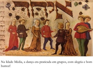 DANÇA CLÁSSICA
Na Idade Média, a dança era praticada em grupos, com alegria e bom
humor!
 