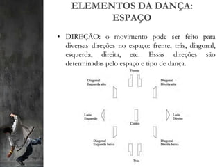 ELEMENTOS DA DANÇA:
ESPAÇO
• DIREÇÃO: o movimento pode ser feito para
diversas direções no espaço: frente, trás, diagonal,
esquerda, direita, etc. Essas direções são
determinadas pelo espaço e tipo de dança.
 