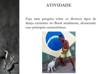 ATIVIDADE
Faça uma pesquisa sobre os diversos tipos de
dança existentes no Brasil atualmente, destacando
suas principais características.
 