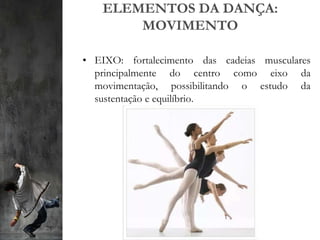ELEMENTOS DA DANÇA:
MOVIMENTO
• EIXO: fortalecimento das cadeias musculares
principalmente do centro como eixo da
movimentação, possibilitando o estudo da
sustentação e equilíbrio.
 