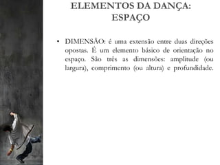 ELEMENTOS DA DANÇA:
ESPAÇO
• DIMENSÃO: é uma extensão entre duas direções
opostas. É um elemento básico de orientação no
espaço. São três as dimensões: amplitude (ou
largura), comprimento (ou altura) e profundidade.
 