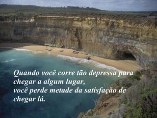 Quando você corre tão depressa para chegar a algum lugar,  você perde metade da satisfação de chegar lá. 
