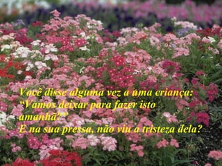 Você disse alguma vez a uma criança: “Vamos deixar para fazer isto amanhã?”  E na sua pressa, não viu a tristeza dela? 
