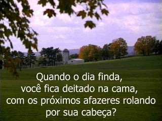 Quando o dia finda,  você fica deitado na cama,  com os próximos afazeres rolando por sua cabeça? 