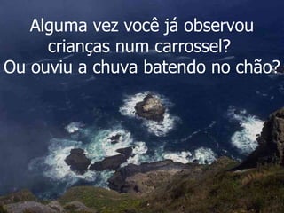 Alguma vez você já observou crianças num carrossel?  Ou ouviu a chuva batendo no chão? 