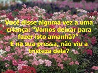 Você disse alguma vez a uma criança: “Vamos deixar para fazer isto amanhã?”  E na sua pressa, não viu a tristeza dela? 