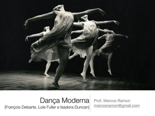 Dança Moderna 
(François Delsarte, Loie Fuller e Isadora Duncan) 
Prof. Marcos Ramon 
marcosramon@gmail.com 
 