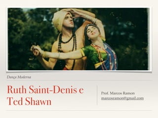 Dança Moderna 
Ruth Saint-Denis e 
Ted Shawn Prof. Marcos Ramon 
marcosramon@gmail.com 
 