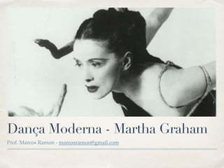 Dança Moderna - Martha Graham 
Prof. Marcos Ramon - marcosramon@gmail.com 
 
