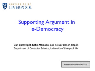 Supporting Argument in  e-Democracy Dan Cartwright, Katie Atkinson, and Trevor Bench-Capon Department of Computer Science, University of Liverpool, UK  / 26 Presentation to EDEM 2009 
