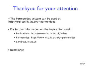 Thankyou for your attention Questions? For further information on the topics discussed: Publications: http://www.csc.liv.ac.uk/~dan [email_address] Parmenides: http://www.csc.liv.ac.uk/~parmenides The Parmenides system can be used at http://cgi.csc.liv.ac.uk/~parmenides 