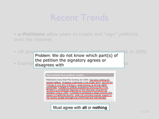 Recent Trends e-Petitions  allow users to create and “sign” petitions over the internet Example below based on The Fox Hunting Debate UK government introduced an e-Petitions website in 2006 Problem:  We do not know which part(s) of the petition the signatory agrees or disagrees with Must agree with  all  or  nothing 