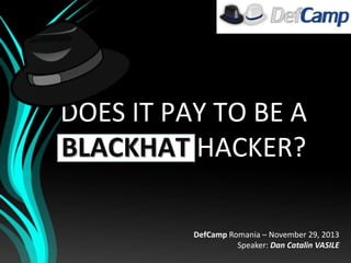 DOES IT PAY TO BE A
BLACKHAT HACKER?
DefCamp Romania – November 29, 2013
Speaker: Dan Catalin VASILE

 
