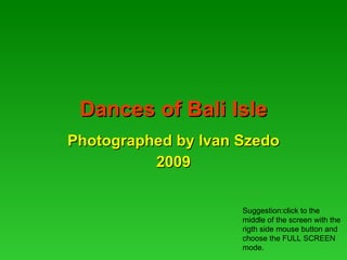 Dances of Bali Isle Photographed by Ivan Szedo 2009 Suggestion:click to the middle of the screen with the rigth side mouse button and choose the FULL SCREEN mode. 