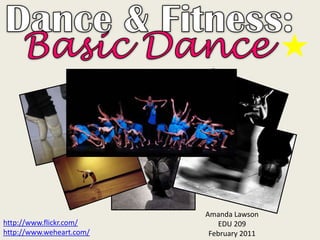 Dance & Fitness: Basic Dance Amanda Lawson EDU 209 February 2011 http://www.flickr.com/ http://www.weheart.com/ 