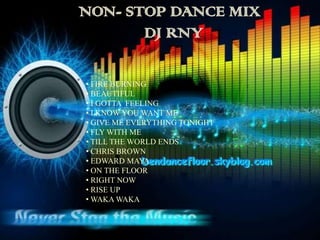 NON- STOP DANCE MIX
       DJ RNY

• FIRE BURNING
• BEAUTIFUL
• I GOTTA FEELING
• I KNOW YOU WANT ME
• GIVE ME EVERYTHING TONIGHT
• FLY WITH ME
• TILL THE WORLD ENDS
• CHRIS BROWN
• EDWARD MAYA
• ON THE FLOOR
• RIGHT NOW
• RISE UP
• WAKA WAKA
 
