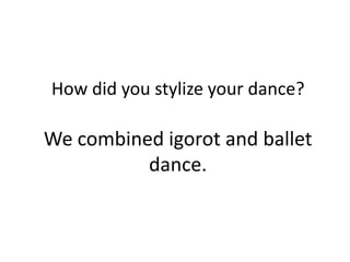 How did you stylize your dance?

We combined igorot and ballet
          dance.
 