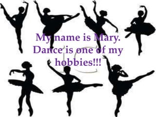 My name is Mary.
Dance is one of my
hobbies!!!
 