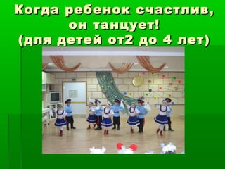 Когда ребенок счастлив,Когда ребенок счастлив,
он танцует!он танцует!
(для детей от2 до 4 лет)(для детей от2 до 4 лет)
 