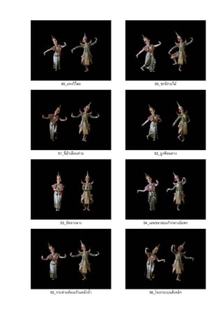 49_แทงวิไสย 50_ชะนีรายไม
51_ขี่มาเลียบคาย 52_ยูงฟอนหาง
53_ขัดจางนาง 54_เมฆขลาลอแกวกลางอัมพร
55_กระตายตองแรวแคลวถ้ํา 56_โจงกระเบนตีเหล็ก
 