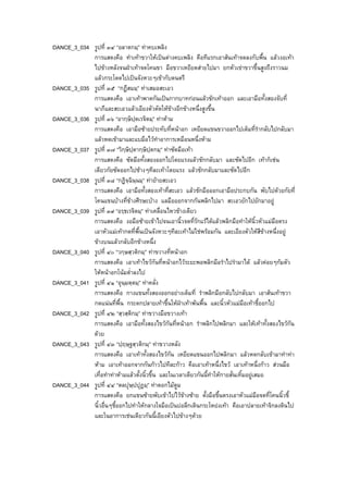 DANCE_3_034 รูปที่ ๓๔ “อลาตกมฺ” ทาคบเพลิง
การแสดงคือ ทําเทาขวาใหเปนตางคบเพลิง คือทีแรกเอาสนเทาจดลงกับพื้น แลวงอเทา
ไปขางหลังจนฝาเทาจดโคนขา มือขวาเหยียดสายไปมา ยกหัวเขาขวาขึ้นสูงถึงราวนม
แลวกระโดดไปเปนจังหวะๆเขากับดนตรี
DANCE_3_035 รูปที่ ๓๕ “กฏีสมมฺ” ทาเสมอสะเอว
การแสดงคือ เอาเทาพาดกันเปนกากบาทกอนแลวชักเทาออก และเอามือทั้งสองจับที่
นาภีและสะเอวแลวเอียงตัวดัดใหขางอีกขางหนึ่งสูงขึ้น
DANCE_3_036 รูปที่ ๓๖ “อากฺษิปฺตเรจิตมฺ” ทาหาม
การแสดงคือ เอามือซายประทับที่หนาอก เหยียดแขนขวาออกไปเต็มที่รํากลับไปกลับมา
แลวหดเขามาและแบมือไวทําอาการเหมือนหนึ่งหาม
DANCE_3_037 รูปที่ ๓๗ “วิกฺษิปฺตากฺษิปฺตกมฺ” ทาซัดมือเทา
การแสดงคือ ซัดมือทั้งสองออกไปโดยแรงแลวชักกลับมา และซัดไปอีก เทาก็เชน
เดียวกัยซัดออกไปชางๆทีละเทาโดยแรง แลวชักกลับมาและซัดไปอีก
DANCE_3_038 รูปที่ ๓๘ “กฏิจฺฉินฺนมฺ” ทายายสะเอว
การแสดงคือ เอามือทั้งสองเทาที่สะเอว แลวชักมือออกเอามือประกบกัน พับไปดวยกัยที่
โคนแขนบางที่ขางศีรษะบาง แลมือออกจากกันพลิกไปมา สะเอวยักไปยักมาอยู
DANCE_3_039 รูปที่ ๓๙ “อรฺธเรจิตมฺ” ทาเคลื่อนไหวขางเดียว
การแสดงคือ งอมือซายเขาไปจนเอานิ้วจดที่รักแรไดแลวพลิกมือทําใหนิ้วหัวแมมือตรง
เอาหัวแมเทากดที่พื้นเปนจังหวะๆทีละเทาไมใชพรอมกัน และเอียงตัวใหสีขางหนึ่งอยู
ขางบนแลวกลับอีกขางหนึ่ง
DANCE_3_040 รูปที่ ๔๐ “วกฺษสฺวติกมฺ” ทาขวางที่หนาอก
การแสดงคือ เอาเทาไขวกันที่หนาอกไวระยะพอพลิกมือรําไปรํามาได แลวคอยๆกมตัว
ใหหนาอกโนมต่ําลงไป
DANCE_3_041 รูปที่ ๔๑ “อุนฺมตฺตมฺ” ทาคลั่ง
การแสดงคือ กางแขนทั้งสองออกอยางเต็มที่ รําพลิกมือกลับไปกลับมา เอาสนเทาขวา
กดแนนที่พื้น กระดกปลายเทาขึ้นใหฝาเทาพนพื้น และนิ้วหัวแมมือเทาชี้ออกไป
DANCE_3_042 รูปที่ ๔๒ “สฺวสฺติกมฺ” ทาขวางมือขวางเทา
การแสดงคือ เอามือทั้งสองไขวกันที่หนาอก รําพลิกไปพลิกมา และใหเทาทั้งสองไขวกัน
ดวย
DANCE_3_043 รูปที่ ๔๓ “ปฺฤษฺฐสฺวติกมฺ” ทาขวางหลัง
การแสดงคือ เอาเทาทั้งสองไขวกัน เหยียดแขนออกไปพลิกมา แลวหดกลับเขามาทําทา
หาม เอาเทาออกจากกันกาวไปทีละกาว คือเอาเทาหนึ่งไขว เอาเทาหนึ่งกาว สวนมือ
เทื่อทําทาหามแลวตั้งนิ้วขึ้น และในเวลาเดียวกันนี้ทําใหกายสั่นเทิ้มอยูเสมอ
DANCE_3_044 รูปที่ ๔๔ “ตลปุษฺปปุฎมฺ” ทาดอกไมตูม
การแสดงคือ ยกแขนซายพับเขาไปไวขางซาย ตั้งมือขึ้นตรงเอาหัวแมมือจดที่โคนนิ้วชี้
นิ้วอื่นๆชี้ออกไปทําใหกลางใจมือเปนบอลึกเดินกระโหยงเทา คือเอาปลายเทาจิกลงดินไป
และในอาการเชนเดียวกันนี้เอียงตัวไปขางๆดวย
 