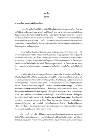 บทที่ ๑
บทนํา
๑. ความเปนมาและความสําคัญของปญหา
จากประวัติศาสตรชาติไทยที่ไดรับการบันทึกไวตั้งแตในชวงสมัยกรุงศรีอยุธยาตอนตน ซึ่งกลาววา
ไทยไดมีอํานาจเหนืออาณาจักรขอม “นครธม” และไดรับเอาทั้งวัฒนธรรม รูปการปกครอง ตลอดจนลัทธิความ
เชื่อของพราหมณ ซึ่งไดรับจากอินเดียอีกชั้นหนึ่งนั้น เขามามีบทบาทสําคัญในราชอาณาจักร โดยเฉพาะ
อยางยิ่งความเชื่อเกี่ยวกับรูปแบบการปกครองในลัทธิเทวราชา ที่ไทยไดรับอิทธิพลและมีความเชื่อกันวา
พระมหากษัตริยเปนเสมือนสมมติเทพ ดังนั้น ในราชสํานักจึงมีประเพณีการขับรําถวายพระมหากษัตริย
ประดุจเทพเจา เปนสาเหตุใหนางใน ขับรํา บําเรอพระมหากษัตริย และมีการแสดงตํานานของเทพเจา อัน
เปนตนเหตุแหงมหรสพโขนในเวลาตอมา
สืบตอมาจนถึงกรุงรัตนโกสินทรในรัชสมัยพระบาทสมเด็จพระพุทธยอดฟาจุฬาโลกมหาราช ปฐม
บรมกษัตริยาธิราชแหงราชวงศจักรี พระองคไดทรงฟนฟูบานเมือง ทรงปฏิสังขรณวัดวาอาราม ราชประเพณี
วัฒนธรรมจารีตประเพณีตางๆ รวมทั้งโขน-ละครหลวง (ละครนางใน) ตลอดจนทรงสรางเสริมศิลปวัฒนธรรม
ทางวรรณกรรม ตํารับตํารา การละครที่มีมาแตครั้งกรุงเกาใหคงไวเปนสมบัติของชาติตอไป โดยเฉพาะการ
รังสรรคตํารารําอันวิจิตรในรัชสมัยแหงพระองค ไดทรงพระกรุณาโปรดเกลา ฯ ใหชางวาดภาพทารําแบบ
ตางๆ แสดงถึงการรายรําศิลปะของไทย ตลอดจนวาดภาพเกี่ยวกับตําราภาพจับเรื่องรามเกียรติ์ในรัชสมัย
ตอมา
อยางไรก็ตามสําหรับ ตํารานาฏยศาสตร ที่บรรดาพราหมณนําเขามาถายทอดในประเทศไทยนั้น ไม
มีตนฉบับเหลืออยูใหรูได เขาใจวาคงจะไดแปลเปนภาษาไทยไวบาง อาจจะทั้งหมดหรือเพียงบางสวน แลว
บอกเลาสั่งสอนกันตอๆมา สันนิษฐานไดจากการที่ปรากฏทารําของไทยที่มีลักษณะ และชื่อทารําคลายคลึงกับ
ในตํารานาฏยศาสตร ที่แปลงชื่อเปนภาษาไทยก็มี แตตนฉบับที่สูญหายไปเมื่อครั้งเสียกรุงศรีอยุธยาเปน
สวนมาก ที่ปรากฏคงเหลืออยูจนถึงปจจุบันนี้ จึงมีเพียง ตํารารําฉบับภาพเขียนสีฝุน ครั้งรัชกาล
พระบาทสมเด็จพระพุทธยอดฟาจุฬาโลกมหาราช ซึ่งสันนิษฐานวานาจะเปนตํารารําฉบับวังหลวง และ
ตํารารําฉบับภาพเขียนลายเสนรงคบนสมุดไทดํา ซึ่งเปนฉบับที่ พระเจาราชวรวงศเธอ พระองคเจาสุดา
สวรรค พระราชธิดาในพระบาทสมเด็จพระปนเกลาเจาอยูหัว ประทานใหกับหอพระสมุด สันนิษฐานวา
นาจะเปนตํารารําฉบับวังหนา และสุดทาย ตํารารําฉบับภาพลายเสนฉบับหอพระสมุดฯ ซึ่งสมเด็จพระเจา
บรมวงศเธอ กรมพระยาดํารงราชานุภาพ โปรดฯ ใหพระวิทยประจง (จาง โชติจิตกะ) ชางเขียนศิลปากร
และขุนประสิทธิ์จิตรกรรม (อยู ทรงพันธ) ชางเขียนในหอพระสมุดวชิรญาณ เขียนขึ้นเพื่อใชประกอบ
หนังสือ ตําราฟอนรํา พิมพเผยแพรในงานพระราชทานเพลิงศพสมเด็จพระเจานองยาเธอ เจาฟาจุฑาธุชรา
ดิลก กรมขุนเพ็ชรบูรณอินทราชัย ในป พ.ศ ๒๔๖๖ เทานั้น
อนึ่ง การที่ ตํารารํา มีวิวัฒนาการและการแปรเปลี่ยนรูปแบบผานกาลเวลามาหลายยุคสมัย
นับตั้งแตไดรับการบันทึกเปนเพียงภาพ จนกระทั่งเปนลายลักษณอักษรตีพิมพเปนรูปเลม และไดรับการ
ประดิษฐเปนกระบวนทารํา “แมบท” จากนาฏศิลปนในที่สุดนั้น ลวนสะทอนใหเห็นคุณคาและคุณูปการอยาง
๑
 