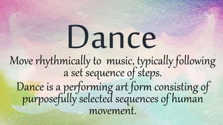 DanceMove rhythmically to music, typically following
a set sequence of steps.
Dance is a performing art form consisting of
purposefully selected sequences of human
movement.
 