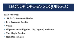 LEONOR OROSA-GOQUINGCO
Major Works:
 TREND: Return to Native
 In a Javanese Garden
 Vinta!
 Filipinescas: Philippine Life, Legend, and Lore
 The Magic Garden
 Noli Dance Suite
 
