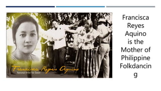 Francisca
Reyes
Aquino
is the
Mother of
Philippine
Folkdancin
g
 