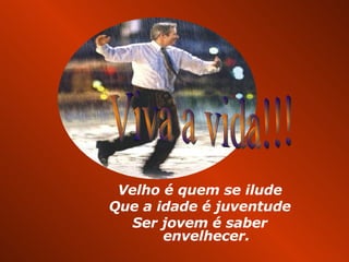 Velho é quem se ilude Que a idade é juventude Ser jovem é saber envelhecer. Viva a vida!!! 