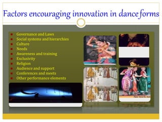 Factors encouraging innovation in danceforms
 Governance and Laws
 Social systems and hierarchies
 Culture
 Needs
 Awareness and training
 Exclusivity
 Religion
 Audience and support
 Conferences and meets
 Other performance elements
 