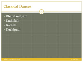 Classical Dances
 Bharatanatyam
 Kathakali
 Kathak
 Kuchipudi
8/23/2022
3
DANCE FORMS IN INDIA
 