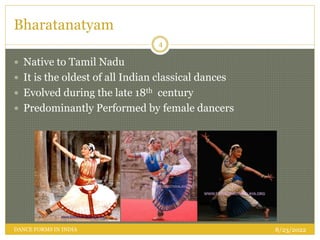 Bharatanatyam
 Native to Tamil Nadu
 It is the oldest of all Indian classical dances
 Evolved during the late 18th century
 Predominantly Performed by female dancers
8/23/2022
4
DANCE FORMS IN INDIA
 