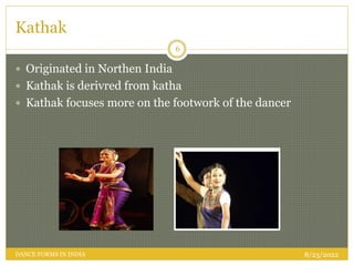 Kathak
 Originated in Northen India
 Kathak is derivred from katha
 Kathak focuses more on the footwork of the dancer
8/23/2022
6
DANCE FORMS IN INDIA
 