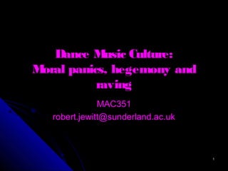 Dance M
usic Culture:
M
oral panics, hegemony and
raving
MAC351
robert.jewitt@sunderland.ac.uk

1

 