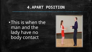 4.APART POSITION
▪This is when the
man and the
lady have no
body contact
 