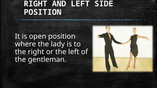 RIGHT AND LEFT SIDE
POSITION
It is open position
where the lady is to
the right or the left of
the gentleman.
 