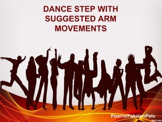 DANCE STEP WITH
SUGGESTED ARM
MOVEMENTS
Pizarro/Pabalan/Palo
 